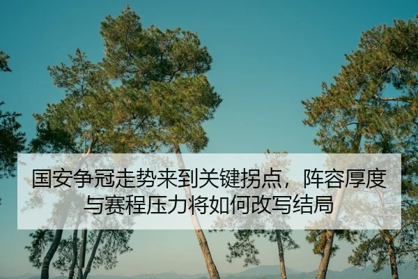 国安争冠走势来到关键拐点，阵容厚度与赛程压力将如何改写结局